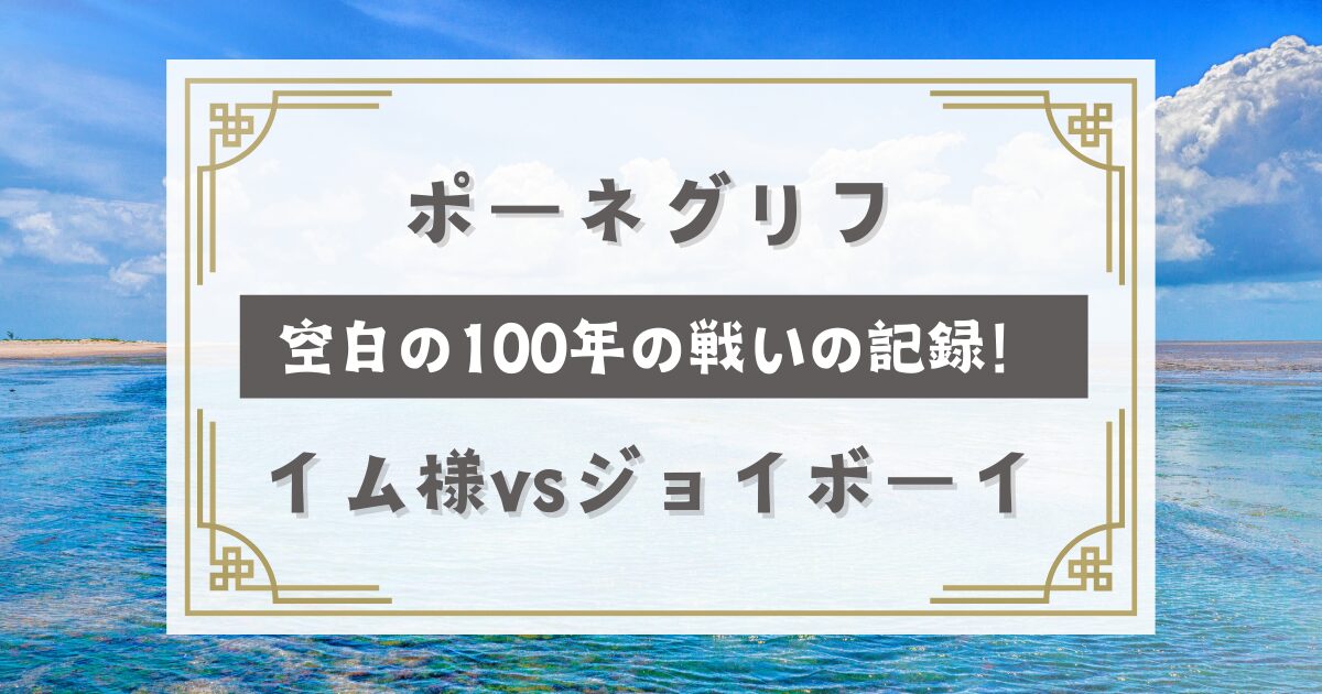 ポーネグリフは空白の100年の戦いの歴史の記録！イム様vsジョイボーイ