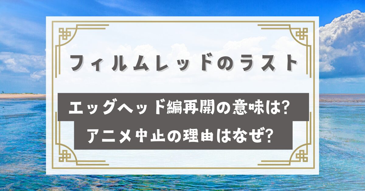 ワンピースフィルムレッドのラストのエッグヘッド編再開の意味はどういうこと？アニメ中止の理由はなぜ？