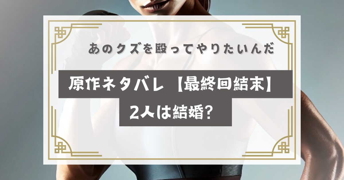 あのクズを殴ってやりたいんだ原作ネタバレ【最終回結末】2人は結婚？