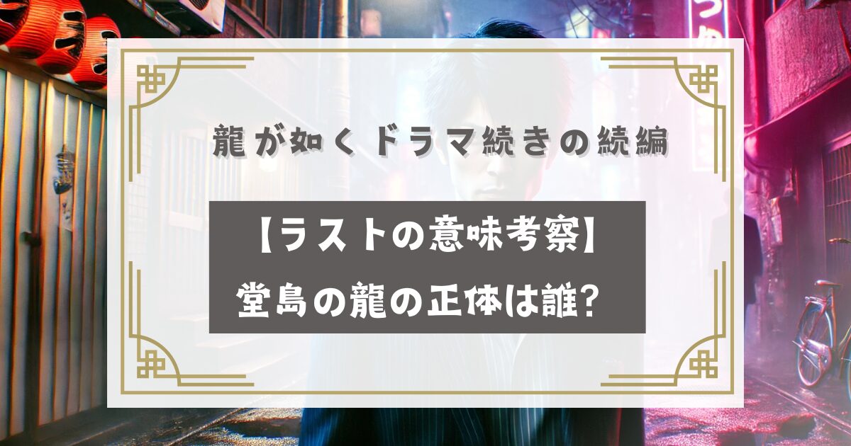 龍が如くドラマ続きの続編はいつ【ラストの意味考察】堂島の龍の正体は誰？