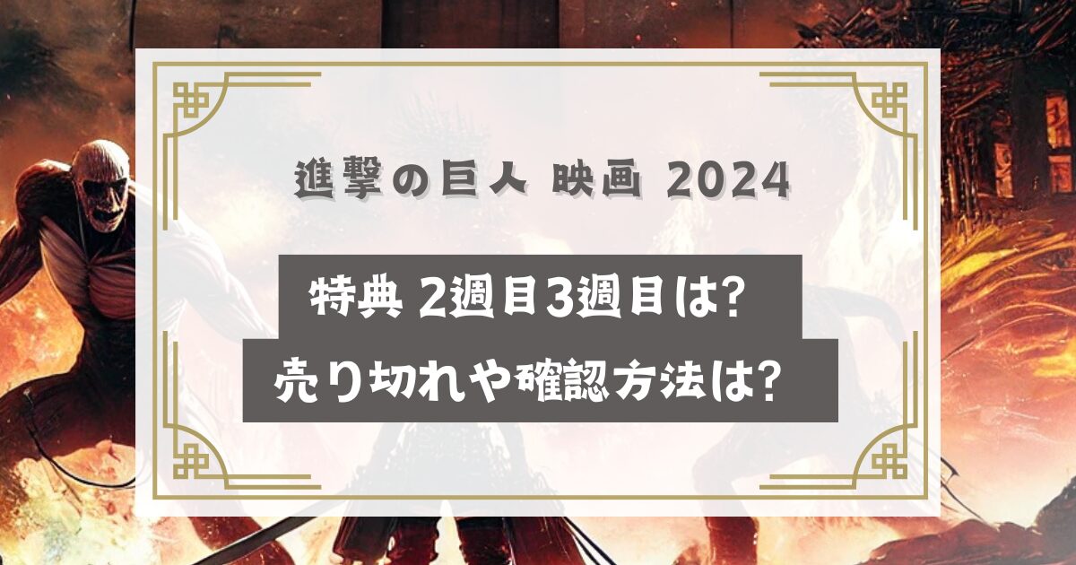 進撃の巨人映画 2024特典 2週目3週目は？売り切れや確認方法は？