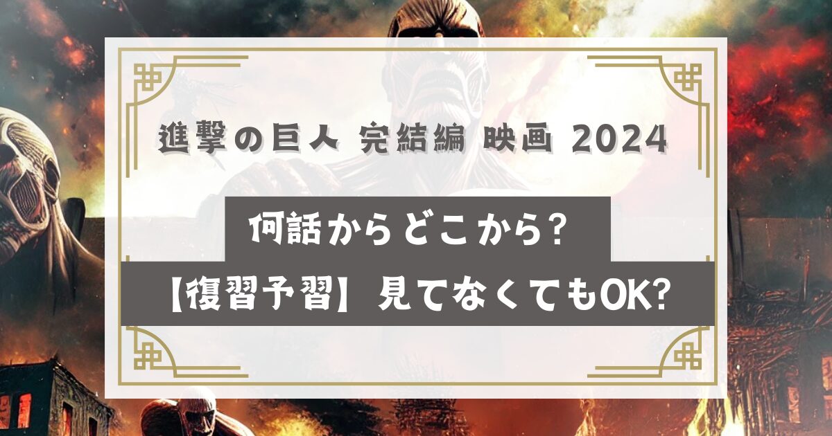 進撃の巨人 完結編 映画 2024 何話からどこから？アニメや漫画何巻の何話【復習・予習】見てなくても楽しめる？