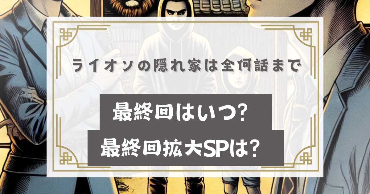 ライオンの隠れ家は全何話までで最終回はいつ？最終章や最終回拡大SPは？