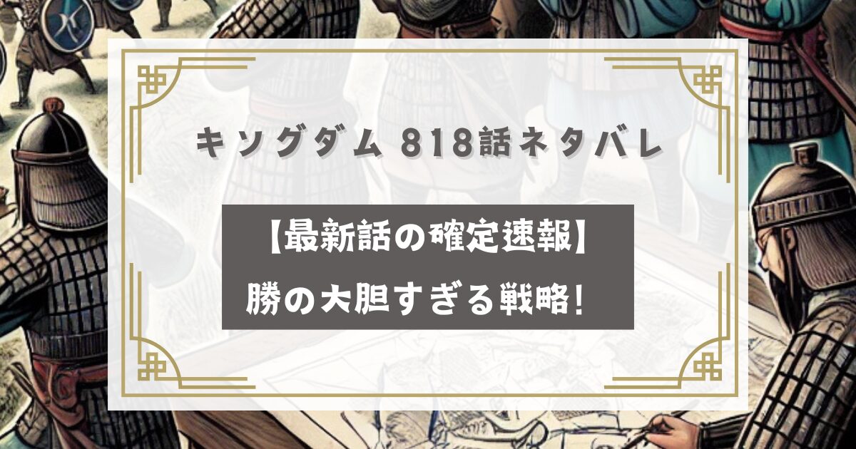 キングダム 818話ネタバレリーク【最新話の確定速報】勝の大胆すぎる戦略！