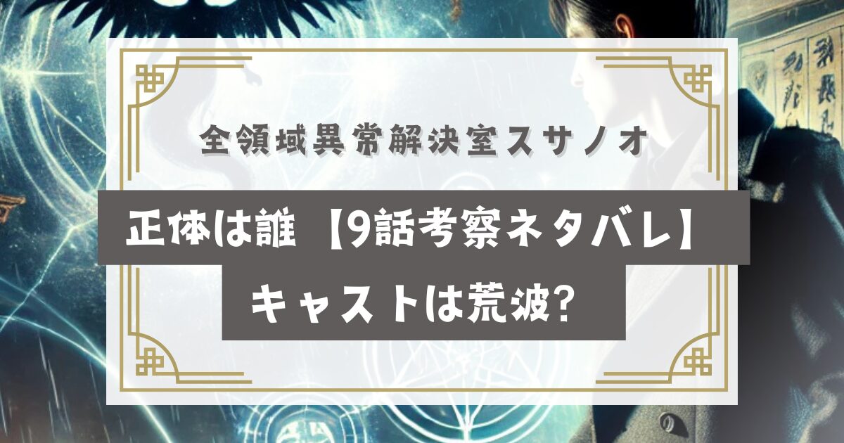 全領域異常解決室スサノオの正体は誰【9話考察ネタバレ】キャストは荒波？