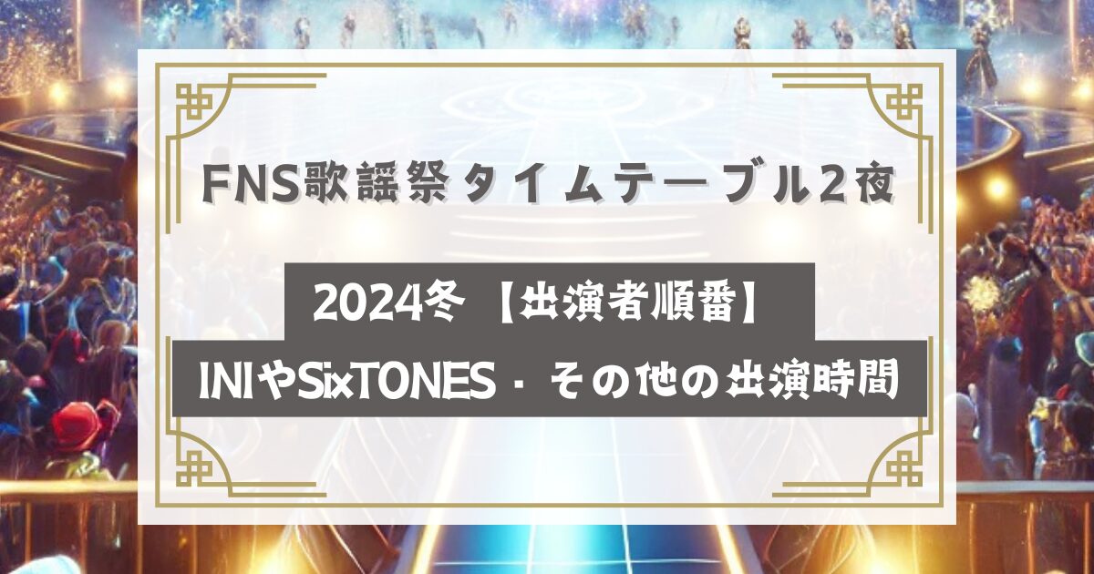 FNS歌謡祭タイムテーブル2夜2024冬【出演者順番】INIやSixTONESの出演時間はいつ？