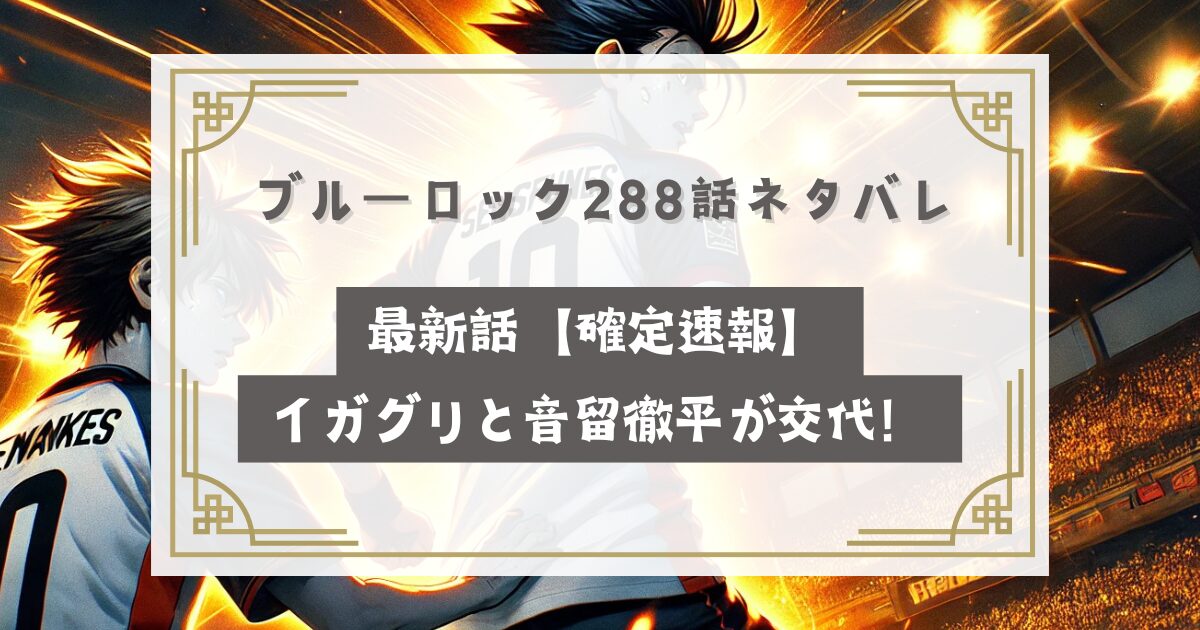 ブルーロック288話ネタバレ最新話【確定速報】イガグリと音留徹平が交代！いつ？