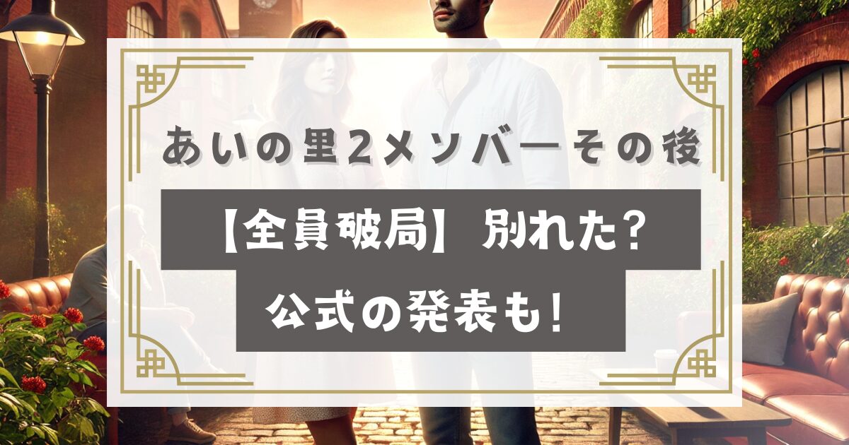 あいの里2メンバーその後や現在【全員破局】別れた？公式の発表も！