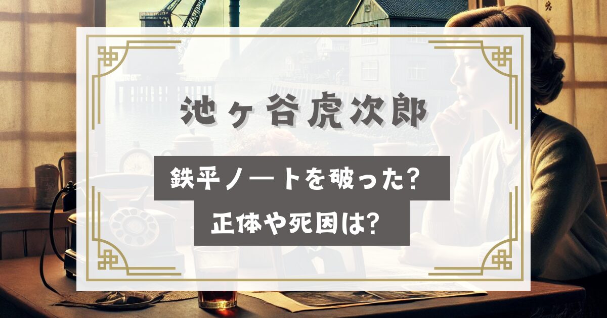 海に眠るダイヤモンド 池ヶ谷虎次郎が鉄平ノートを破った？正体や死因は？