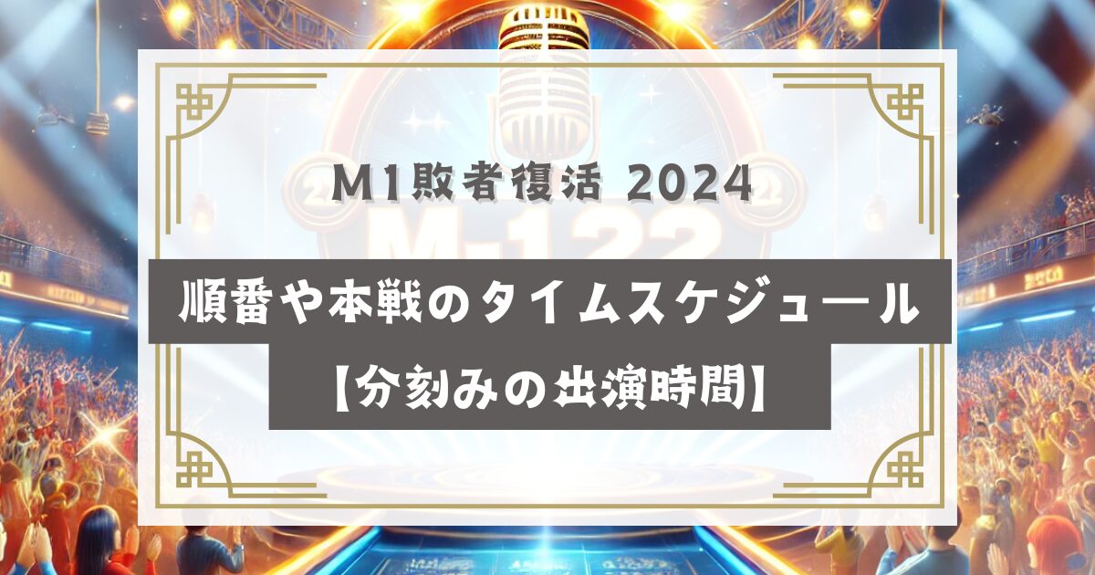 M1敗者復活 2024 順番や本戦のタイムスケジュール【分刻みの出演時間】