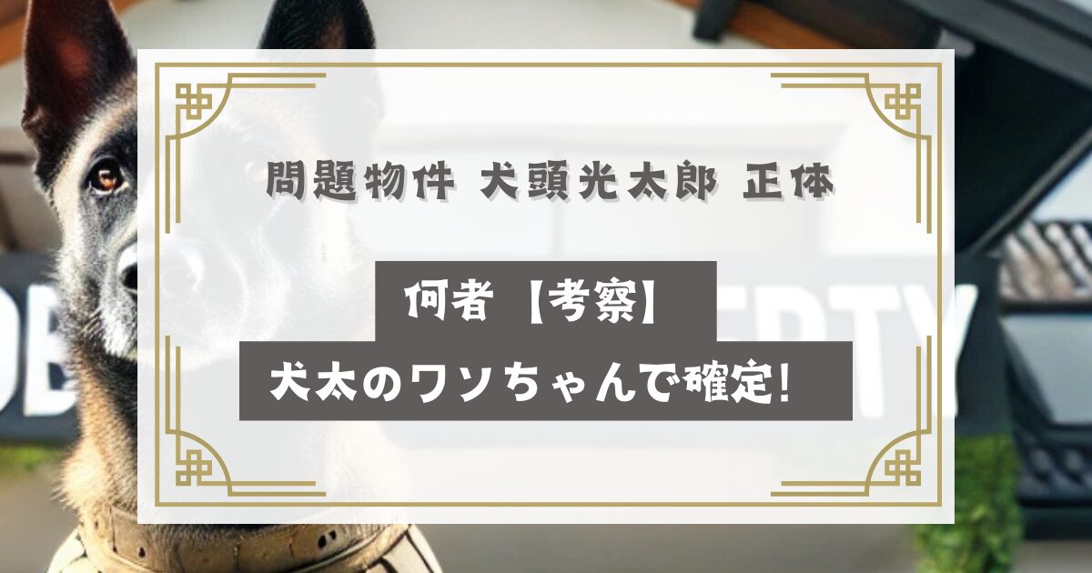 問題物件 犬頭光太郎 正体は何者【考察】犬太のワンちゃんで確定！