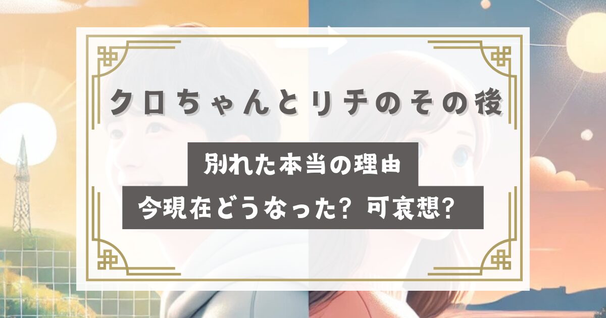 クロちゃんとリチのその後は？別れた本当の理由・今現在どうなった？可哀想？