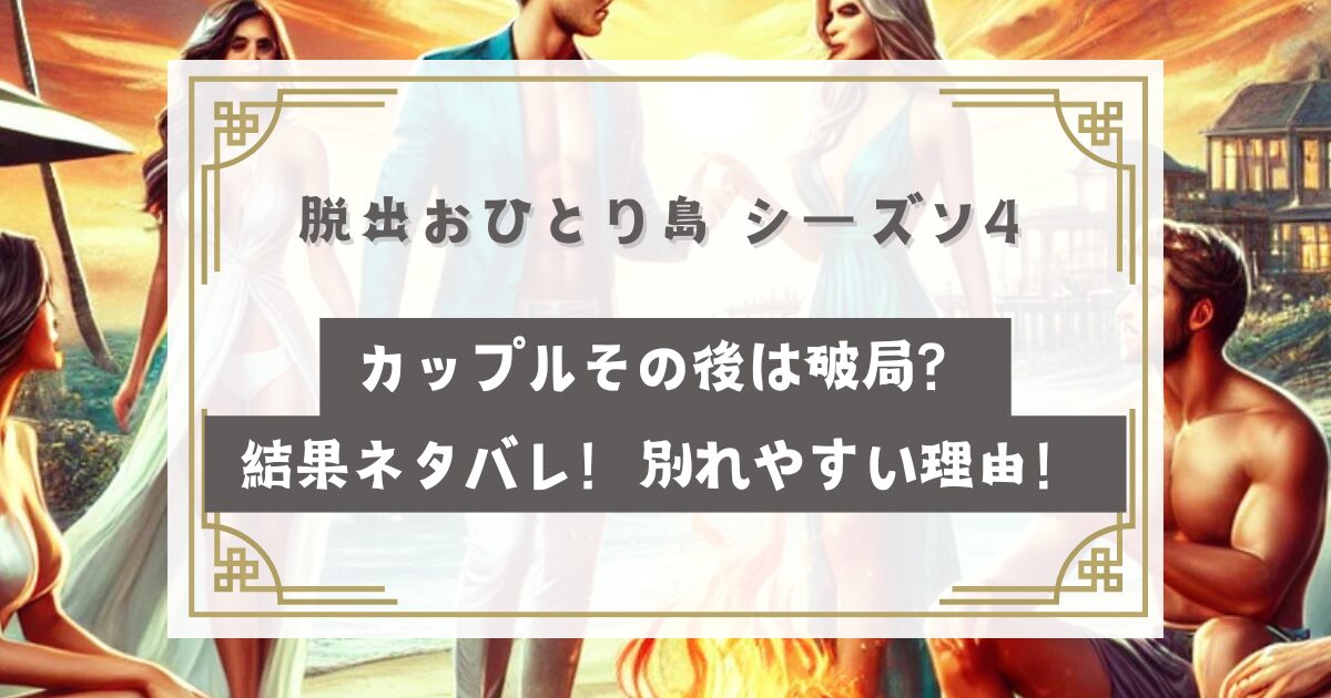 脱出おひとり島シーズン4カップルその後は破局？結果ネタバレ！別れやすい理由！