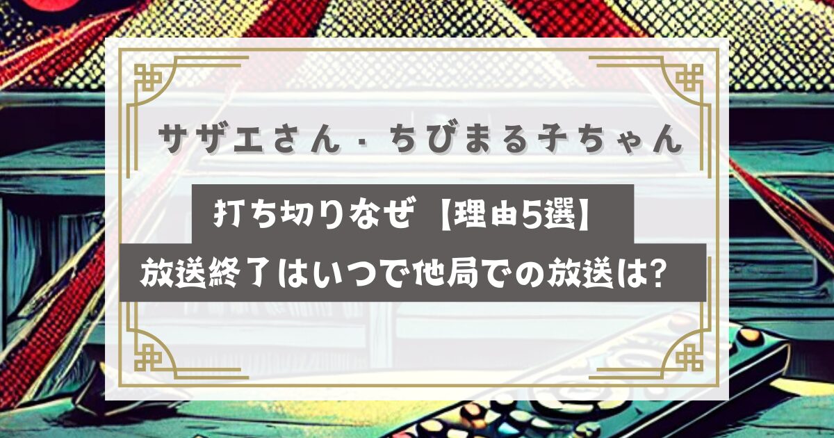 サザエさん・ちびまる子ちゃん打ち切りなぜ【理由5選】放送終了はいつで他局での放送は？