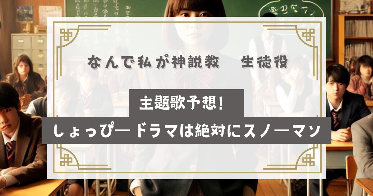 なんで私が神説教生徒役や主題歌予想！しょっぴードラマは絶対にスノーマン？