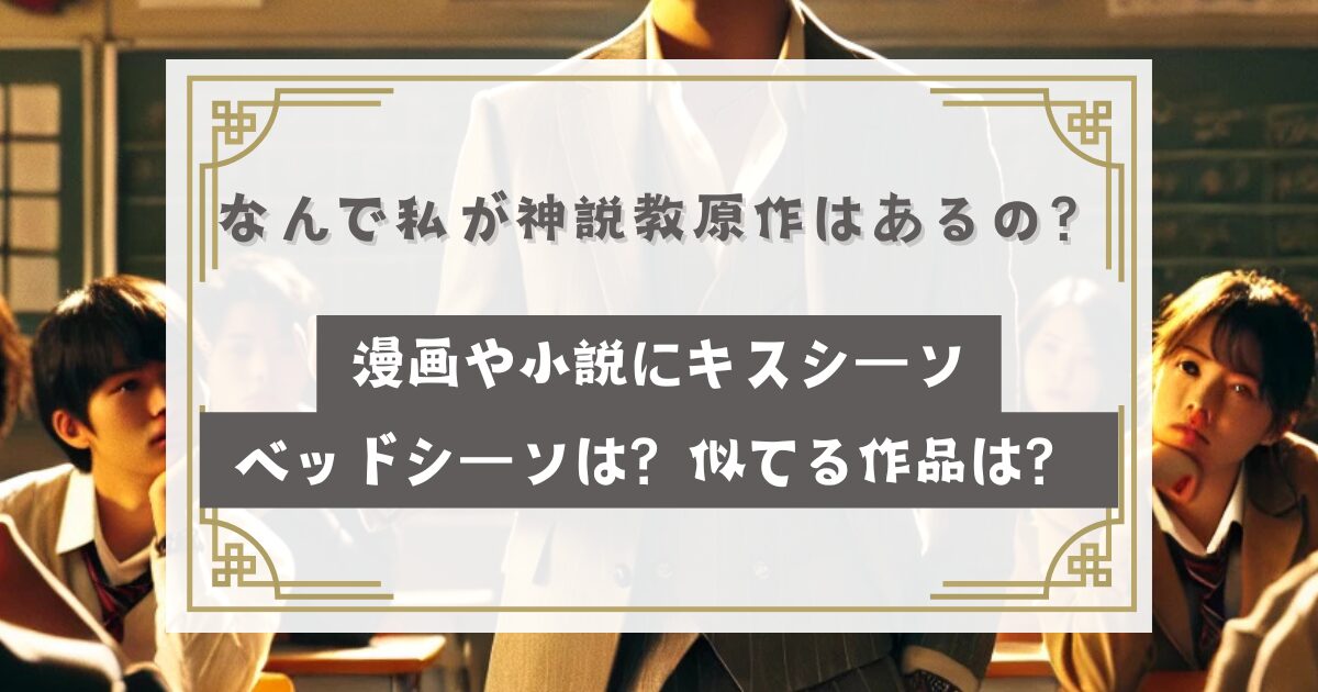 なんで私が神説教原作はあるの？漫画や小説にキスシーンやベッドシーンは？ごくせんやGTOに似てる？