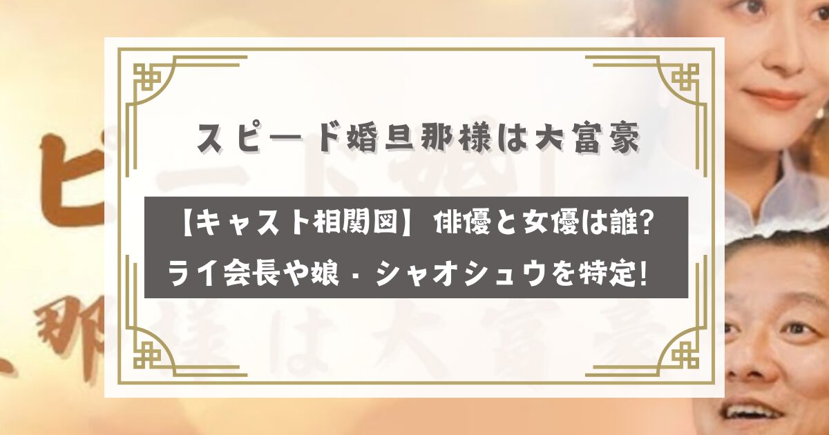 スピード婚旦那様は大富豪【キャスト相関図】俳優と女優は誰？ライ会長や娘・シャオシュウを特定！