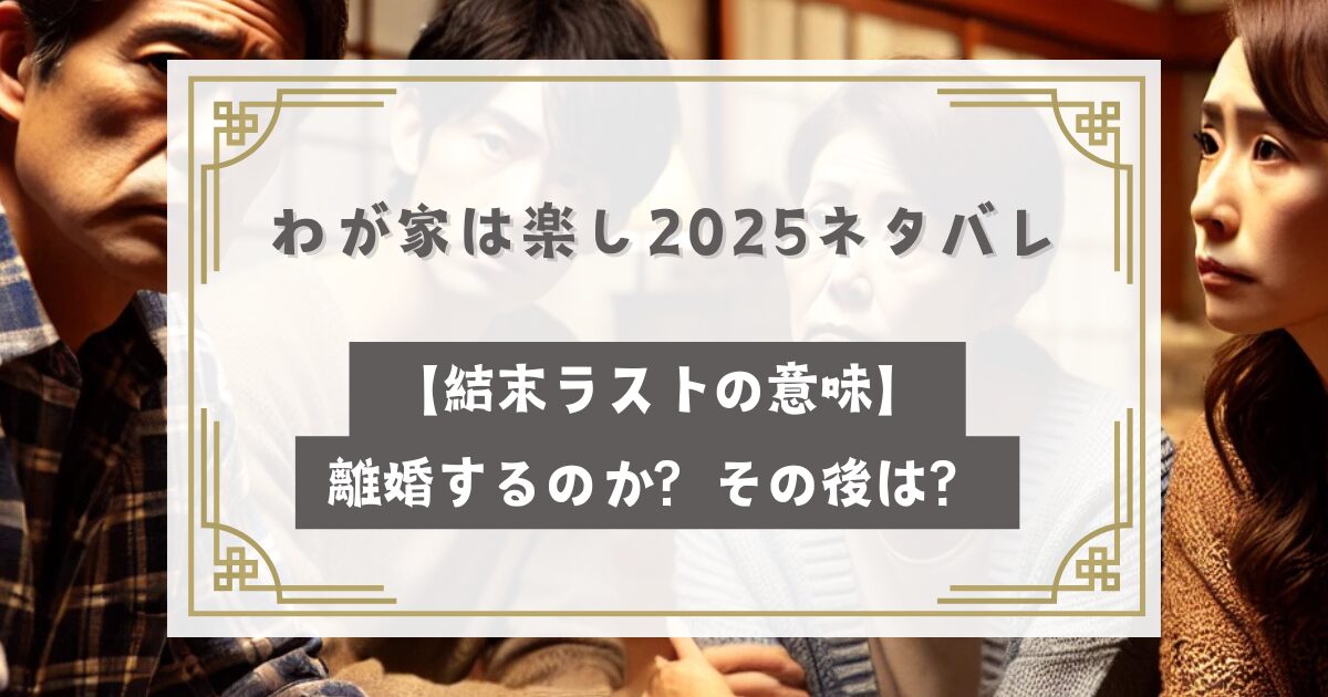 わが家は楽し2025ネタバレ【結末ラストの意味】離婚するのか？その後は？