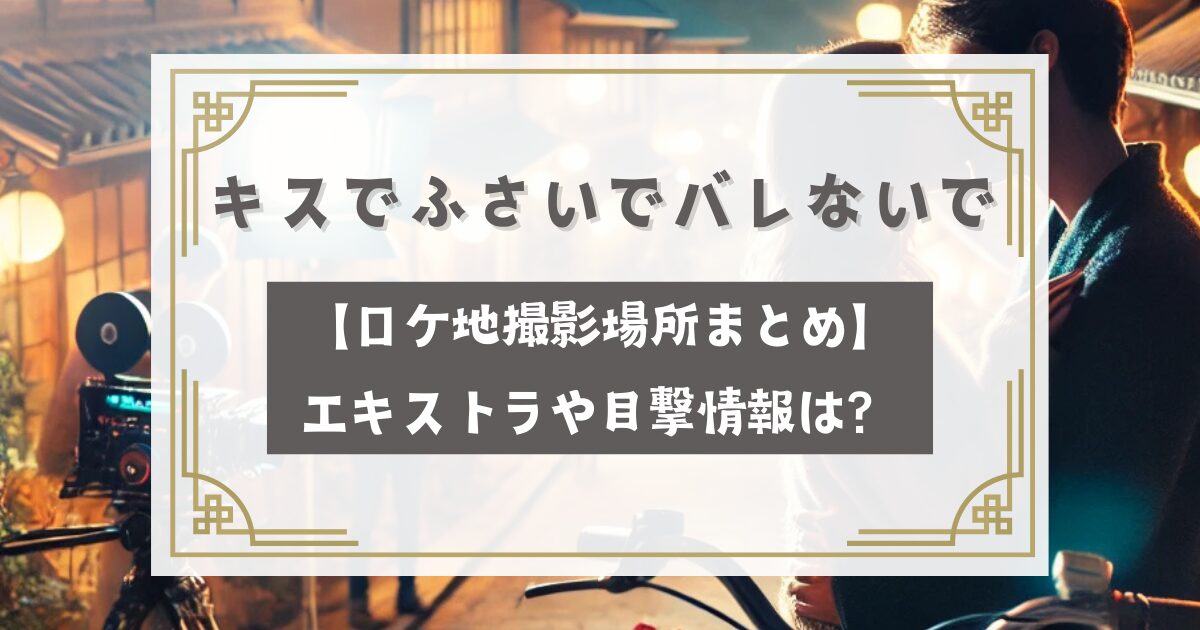 キスでふさいでバレないで【ロケ地撮影場所まとめ】エキストラや目撃情報は？