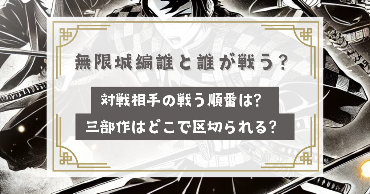 鬼滅の刃 無限城編誰と誰が戦う？対戦相手の戦う順番は？長い？