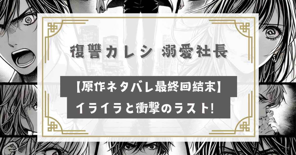 復讐カレシ 溺愛社長【原作ネタバレ最終回結末】イライラと衝撃のラスト！