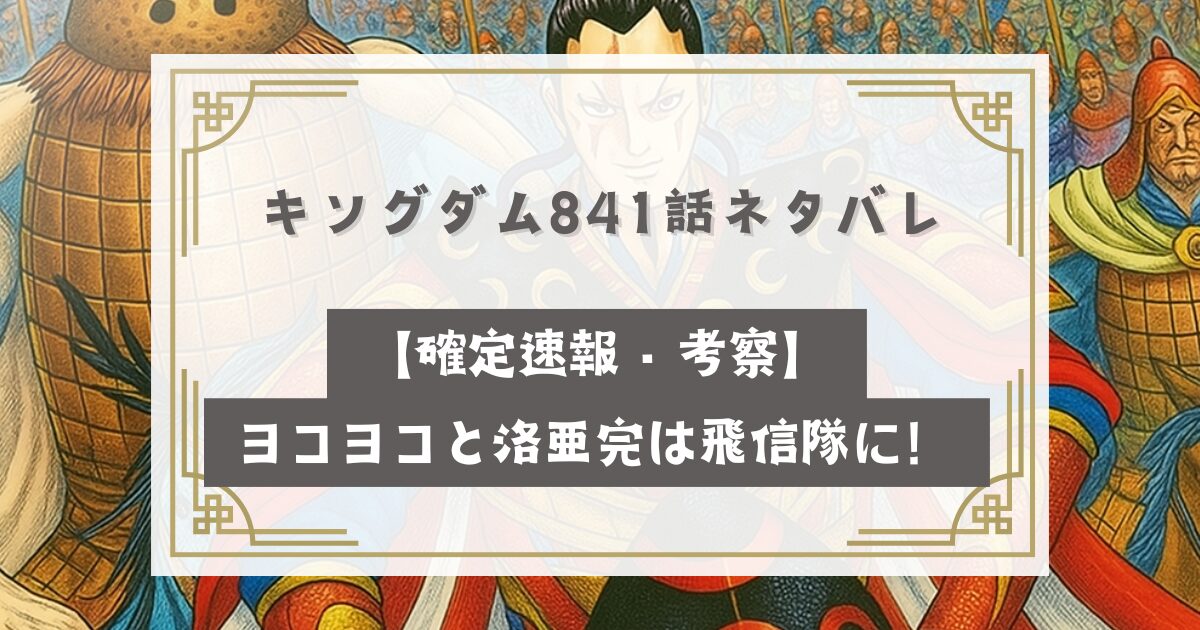 キングダム841話ネタバレ最新話【確定速報・考察】ヨコヨコと洛亜完は飛信隊に！