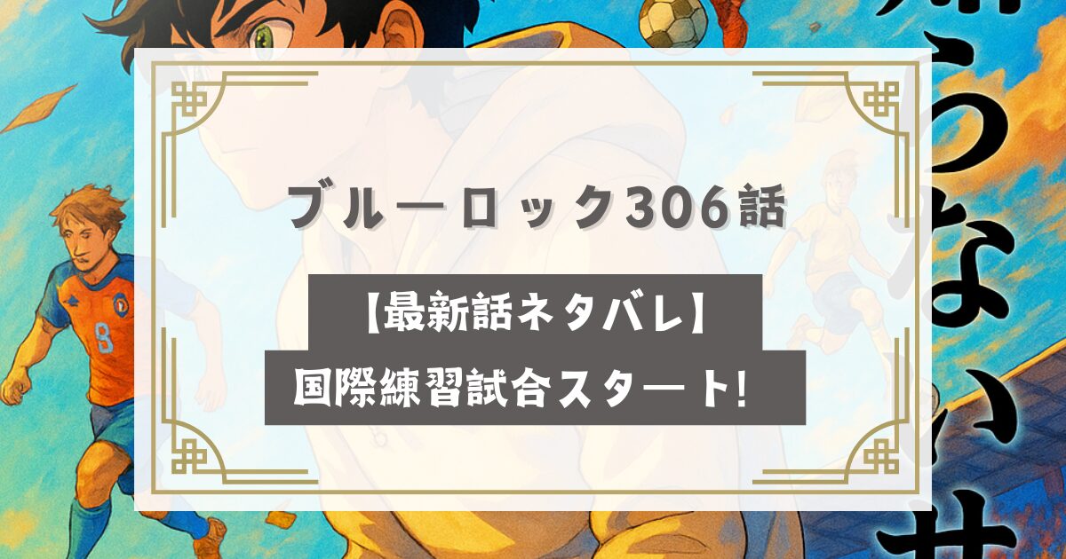 ブルーロック306話【最新話ネタバレ】国際練習試合スタート！