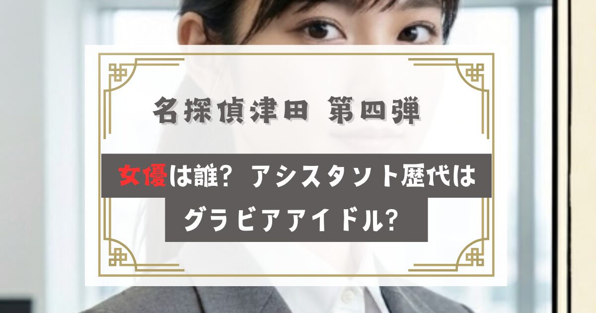 名探偵津田 第四弾 女優は誰？アシスタント歴代はグラビアアイドル？